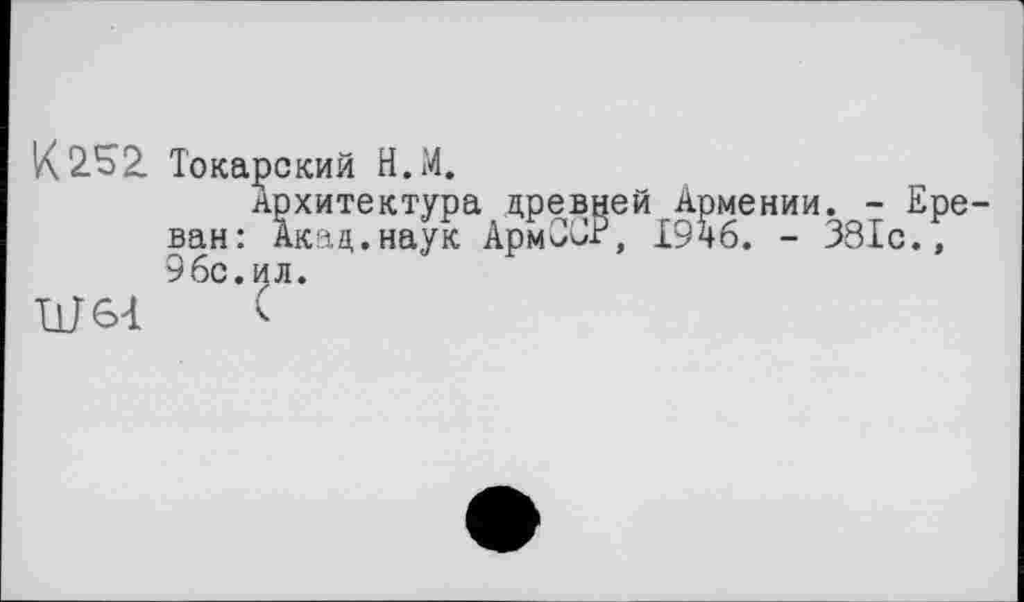 ﻿К 2^2. То каре кий Н.М.
Архитектура древней Армении. - Ере ван: Акад.наук АрмОСР, Х9чб. - 381с., 9бс.ил.
Ш64	<